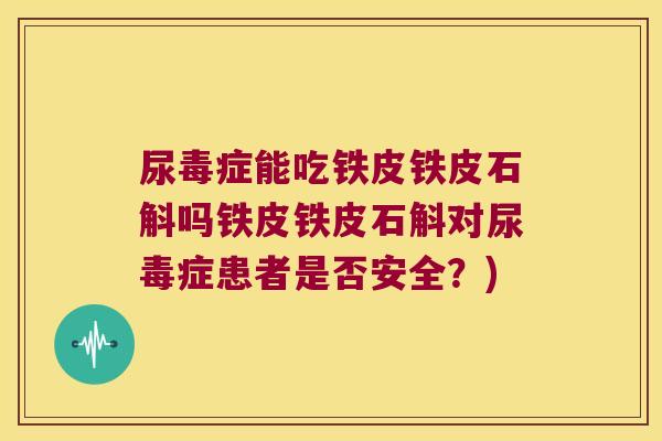 尿毒症能吃铁皮铁皮石斛吗铁皮铁皮石斛对尿毒症患者是否安全？)