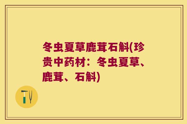 冬虫夏草鹿茸石斛(珍贵中药材：冬虫夏草、鹿茸、石斛)