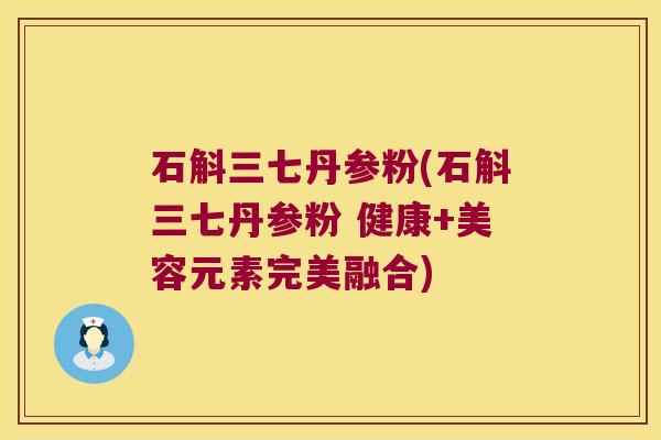 石斛三七丹参粉(石斛三七丹参粉 健康+美容元素完美融合)