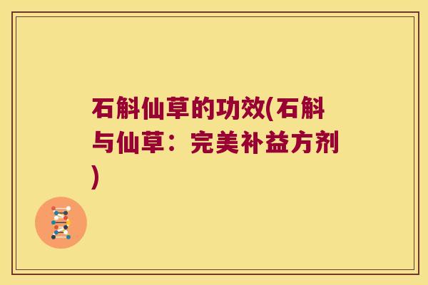 石斛仙草的功效(石斛与仙草：完美补益方剂)