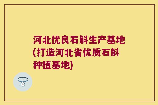 河北优良石斛生产基地(打造河北省优质石斛种植基地)