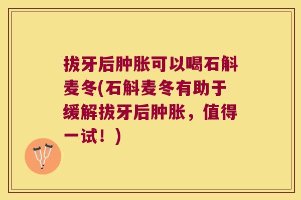 拔牙后肿胀可以喝石斛麦冬(石斛麦冬有助于缓解拔牙后肿胀，值得一试！)