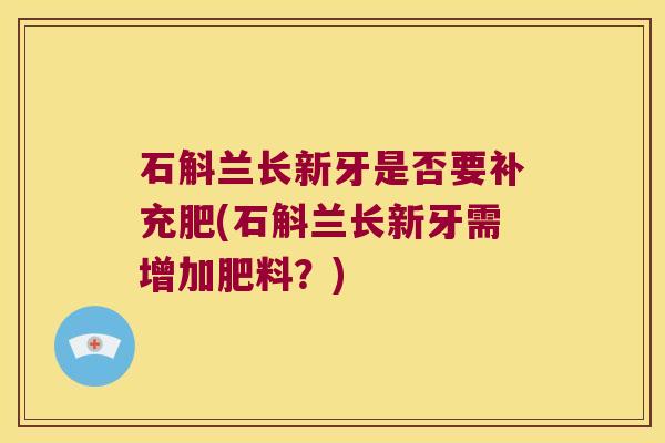 石斛兰长新牙是否要补充肥(石斛兰长新牙需增加肥料？)