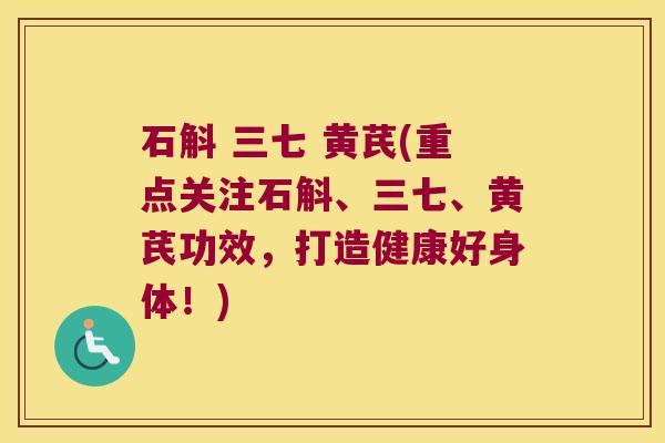 石斛 三七 黄芪(重点关注石斛、三七、黄芪功效,打造健康好身体!) 石斛 三七 黄芪(重点关注石斛、三七、黄芪功效,打造健康好身体!)
