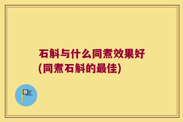 石斛与什么同煮效果好(同煮石斛的最佳)