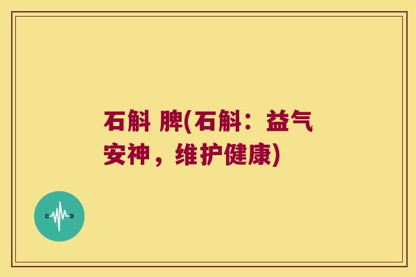 石斛 脾(石斛：益气安神，维护健康)