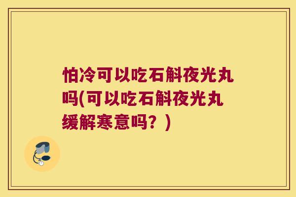 怕冷可以吃石斛夜光丸吗(可以吃石斛夜光丸缓解寒意吗？)