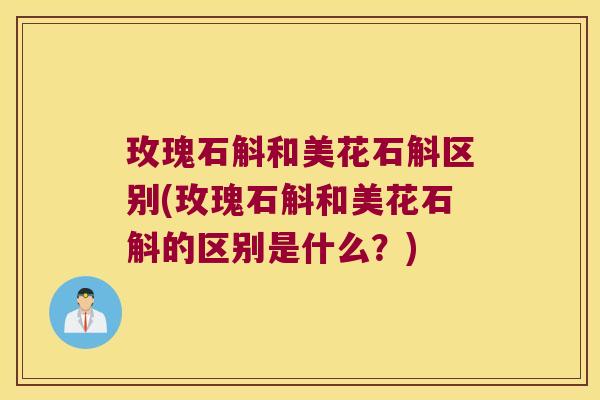 玫瑰石斛和美花石斛区别(玫瑰石斛和美花石斛的区别是什么？)