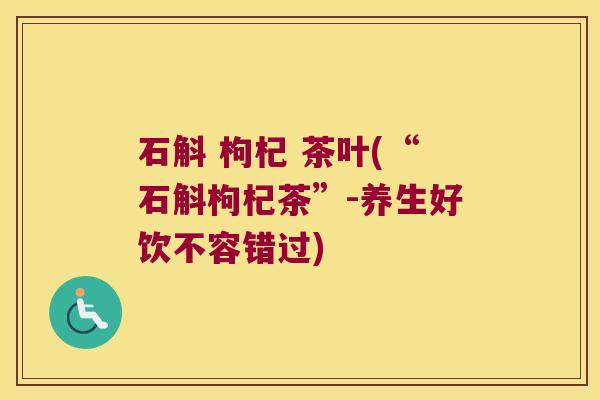 石斛 枸杞 茶叶(“石斛枸杞茶”-养生好饮不容错过)