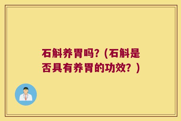 石斛养胃吗？(石斛是否具有养胃的功效？)