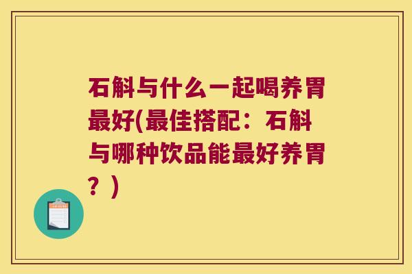 石斛与什么一起喝养胃好(佳搭配：石斛与哪种饮品能好养胃？)