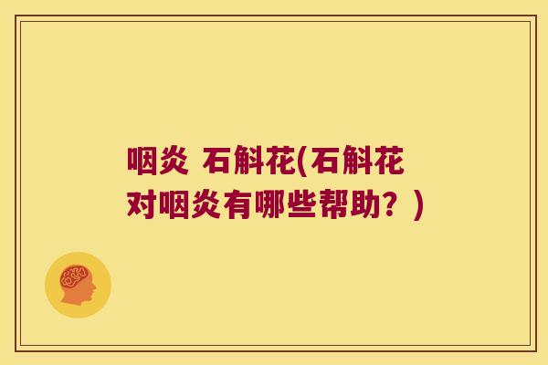 咽炎 石斛花(石斛花对咽炎有哪些帮助？)