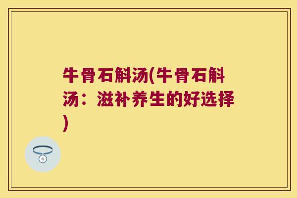 牛骨石斛汤(牛骨石斛汤：滋补养生的好选择)