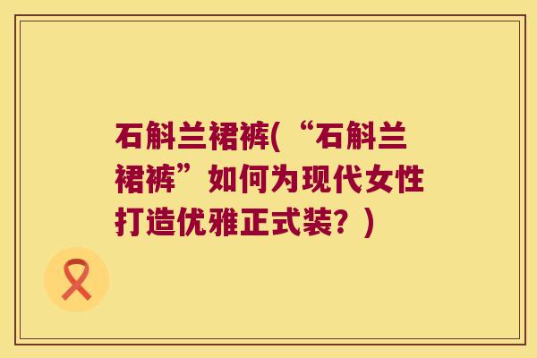 石斛兰裙裤(“石斛兰裙裤”如何为现代女性打造优雅正式装？)
