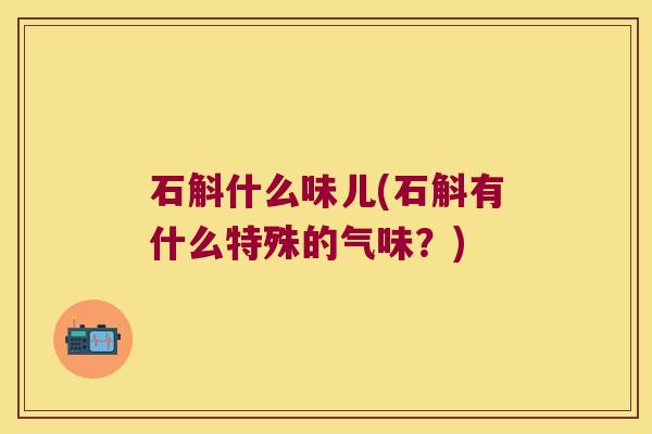 石斛什么味儿(石斛有什么特殊的气味？)