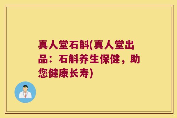 真人堂石斛(真人堂出品：石斛养生保健，助您健康长寿)