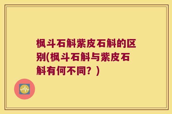 枫斗石斛紫皮石斛的区别(枫斗石斛与紫皮石斛有何不同？)