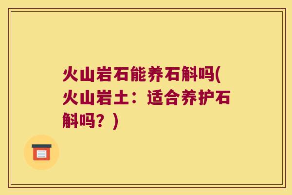 火山岩石能养石斛吗(火山岩土：适合养护石斛吗？)