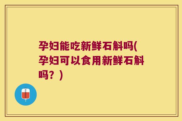 孕妇能吃新鲜石斛吗(孕妇可以食用新鲜石斛吗？)
