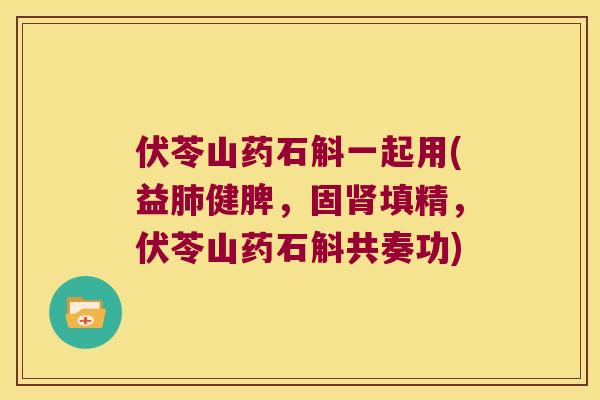 伏苓山药石斛一起用(益肺健脾，固肾填精，伏苓山药石斛共奏功)