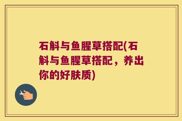 石斛与鱼腥草搭配(石斛与鱼腥草搭配，养出你的好肤质)