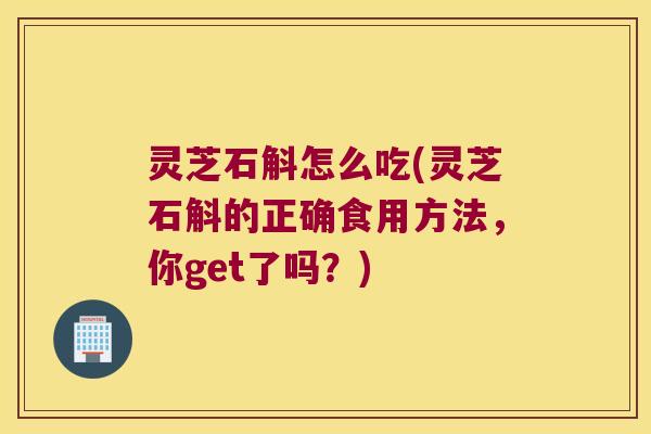 灵芝石斛怎么吃(灵芝石斛的正确食用方法,你get了吗?) 灵芝石斛怎么吃(灵芝石斛的正确食用方法,你get了吗?)
