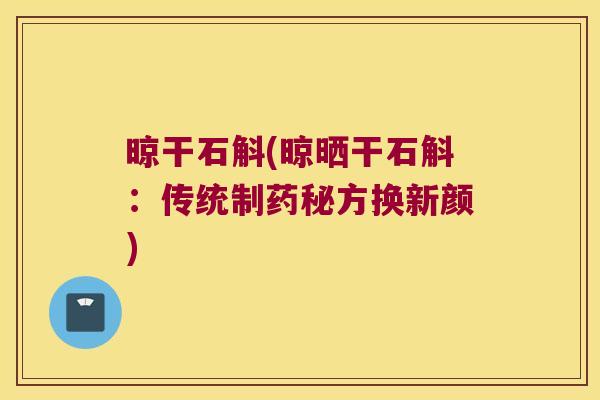 晾干石斛(晾晒干石斛：传统制药秘方换新颜)