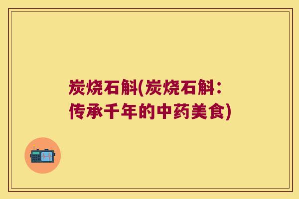 炭烧石斛(炭烧石斛：传承千年的中药美食)