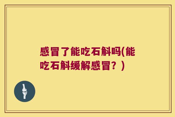 感冒了能吃石斛吗(能吃石斛缓解感冒？)