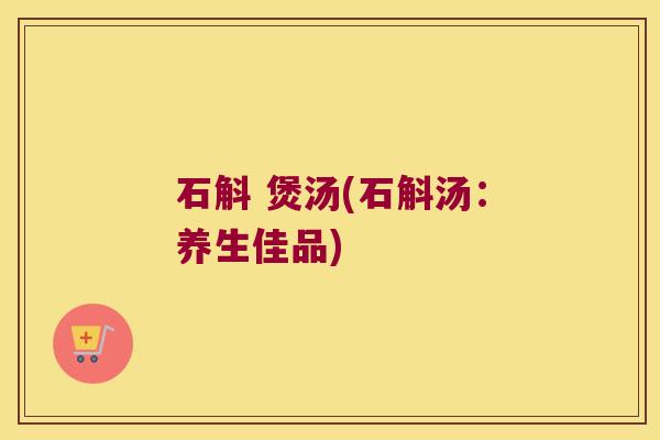 石斛 煲汤(石斛汤：养生佳品)
