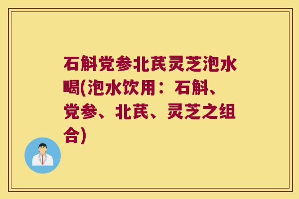 石斛党参北芪灵芝泡水喝(泡水饮用:石斛、党参、北芪、灵芝之组合) 石斛党参北芪灵芝泡水喝(泡水饮用:石斛、党参、北芪、灵芝之组合)