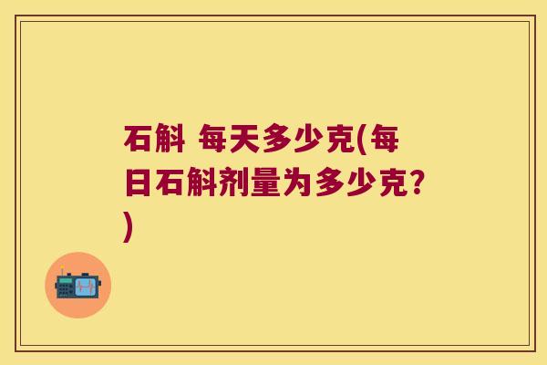 石斛 每天多少克(每日石斛剂量为多少克？)