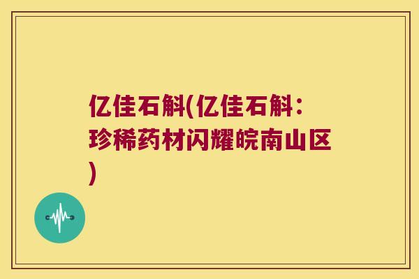 亿佳石斛(亿佳石斛：珍稀药材闪耀皖南山区)
