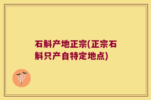 石斛产地正宗(正宗石斛只产自特定地点) 石斛产地正宗(正宗石斛只产自特定地点)