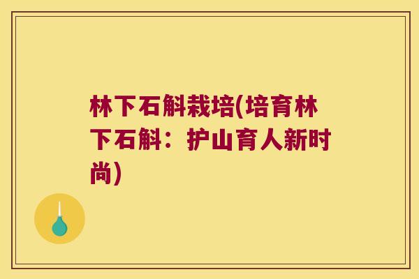 林下石斛栽培(培育林下石斛：护山育人新时尚)