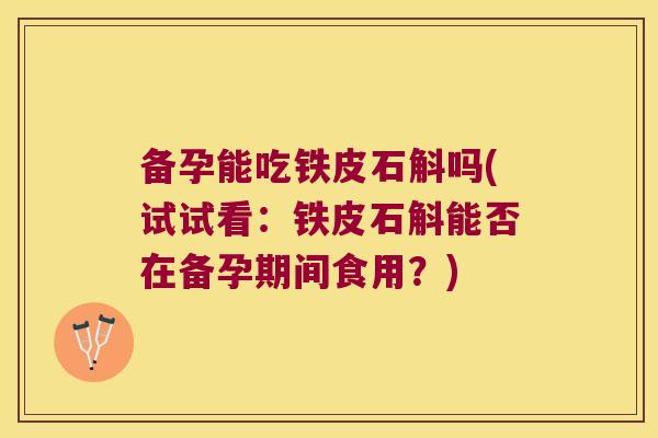 备孕能吃铁皮石斛吗(试试看：铁皮石斛能否在备孕期间食用？)