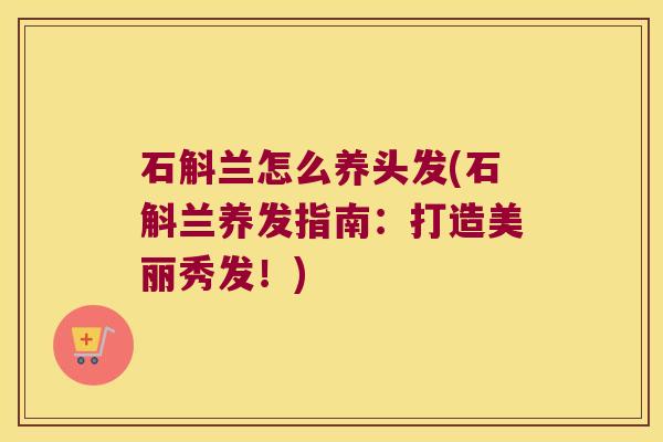 石斛兰怎么养头发(石斛兰养发指南:打造美丽秀发!) 石斛兰怎么养头发(石斛兰养发指南:打造美丽秀发!)
