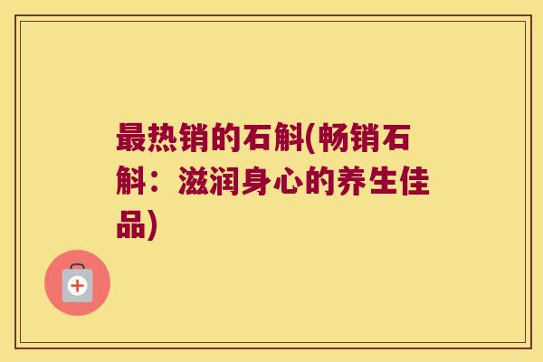 最热销的石斛(畅销石斛：滋润身心的养生佳品)
