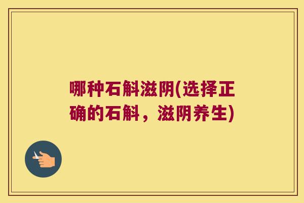 哪种石斛滋阴(选择正确的石斛，滋阴养生)