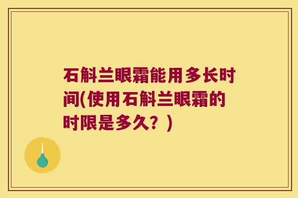 石斛兰眼霜能用多长时间(使用石斛兰眼霜的时限是多久？)
