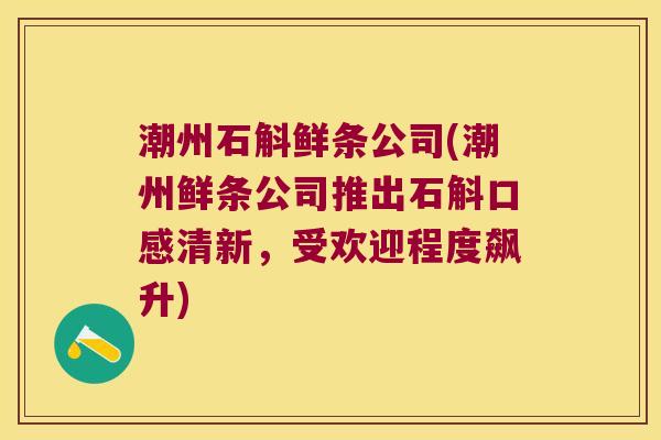 潮州石斛鲜条公司(潮州鲜条公司推出石斛口感清新，受欢迎程度飙升)