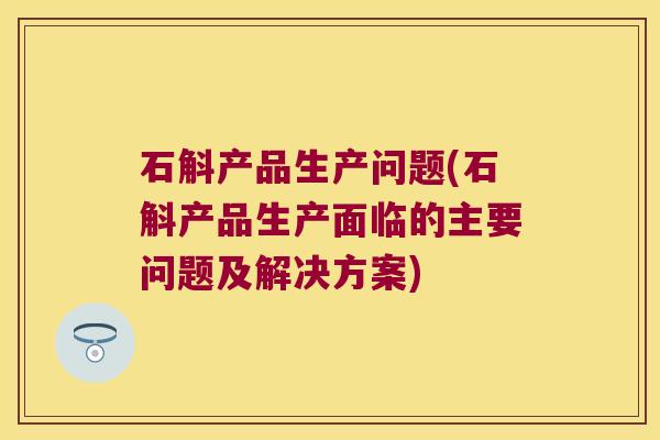 石斛产品生产问题(石斛产品生产面临的主要问题及解决方案) 石斛产品生产问题(石斛产品生产面临的主要问题及解决方案)