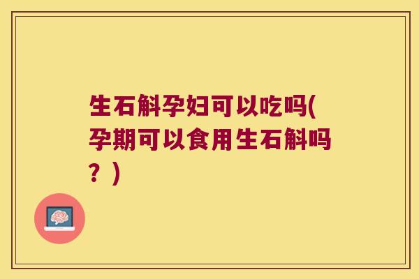 生石斛孕妇可以吃吗(孕期可以食用生石斛吗？)