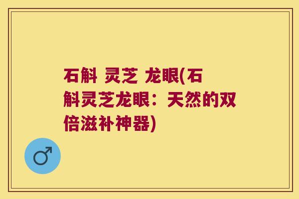 石斛 灵芝 龙眼(石斛灵芝龙眼：天然的双倍滋补神器)