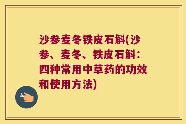 沙参麦冬铁皮石斛(沙参、麦冬、铁皮石斛：四种常用中草药的功效和使用方法)