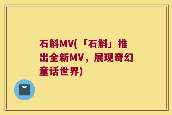 石斛MV(「石斛」推出全新MV，展现奇幻童话世界)