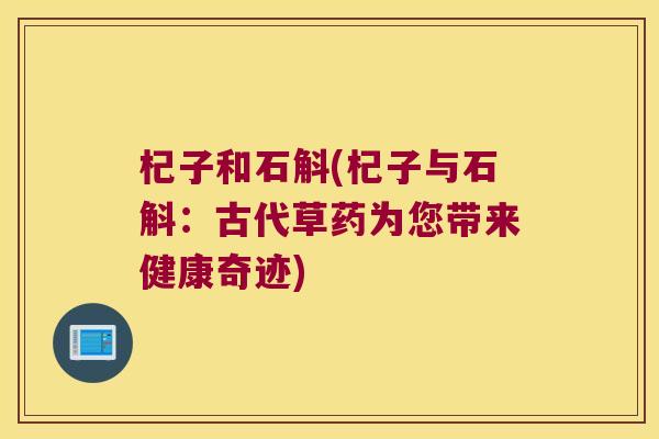 杞子和石斛(杞子与石斛：古代草药为您带来健康奇迹)