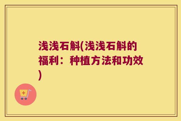 浅浅石斛(浅浅石斛的福利：种植方法和功效)