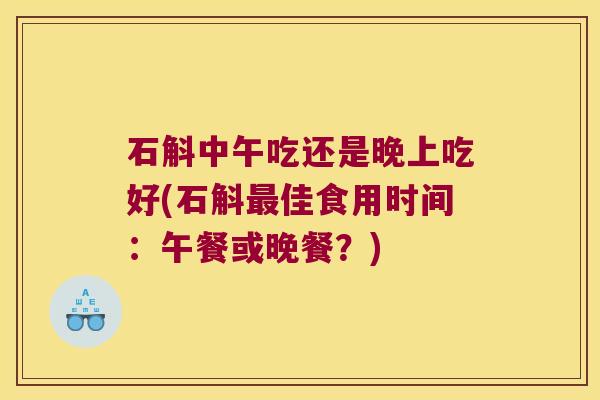 石斛中午吃还是晚上吃好(石斛最佳食用时间：午餐或晚餐？)