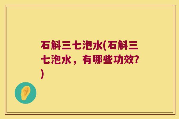 石斛三七泡水(石斛三七泡水，有哪些功效？)